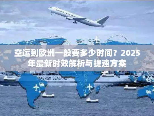 空运到欧洲一般要多少时间？2025年最新时效解析与提速方案