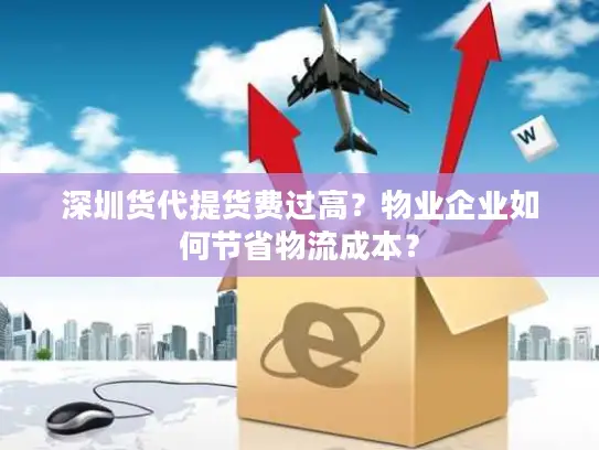 深圳货代提货费过高？物业企业如何节省物流成本？
