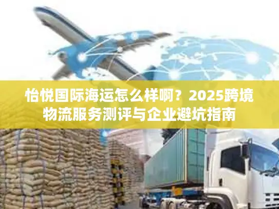怡悦国际海运怎么样啊？2025跨境物流服务测评与企业避坑指南