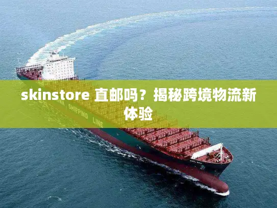 skinstore 直邮吗？揭秘跨境物流新体验