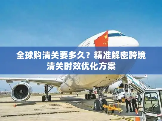 全球购清关要多久？精准解密跨境清关时效优化方案