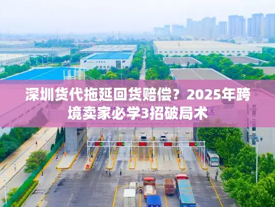 深圳货代拖延回货赔偿？2025年跨境卖家必学3招破局术