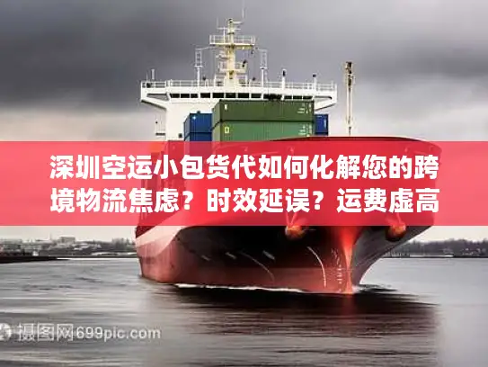 深圳空运小包货代如何化解您的跨境物流焦虑？时效延误？运费虚高？