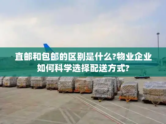 直邮和包邮的区别是什么?物业企业如何科学选择配送方式?