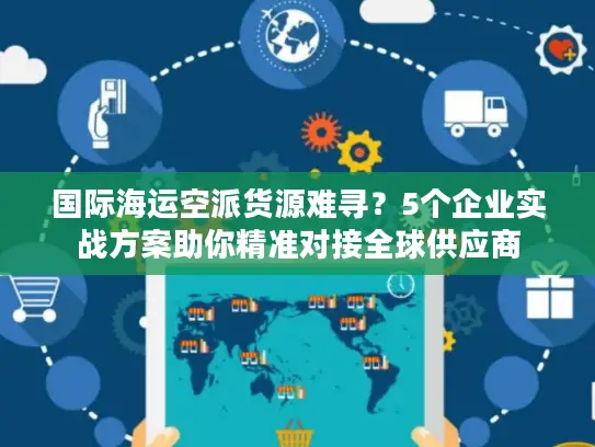 国际海运空派货源难寻？5个企业实战方案助你精准对接全球供应商