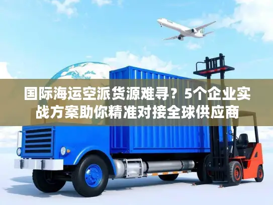 国际海运空派货源难寻？5个企业实战方案助你精准对接全球供应商