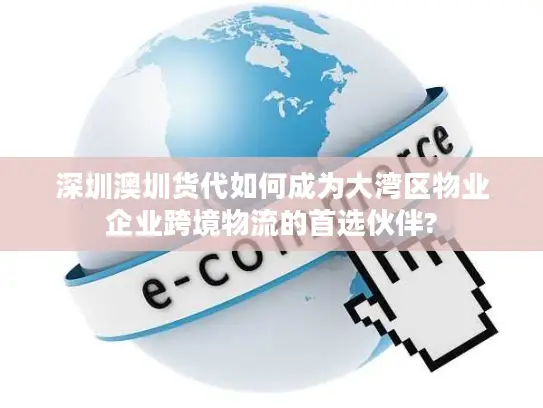 深圳澳圳货代如何成为大湾区物业企业跨境物流的首选伙伴?