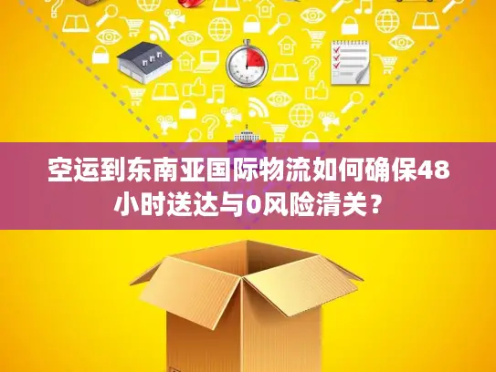 空运到东南亚国际物流如何确保48小时送达与0风险清关？