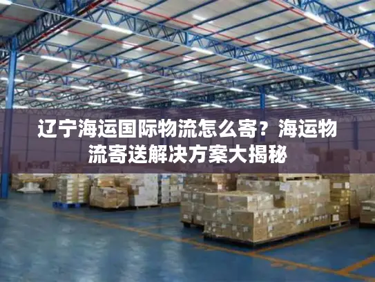 辽宁海运国际物流怎么寄？海运物流寄送解决方案大揭秘