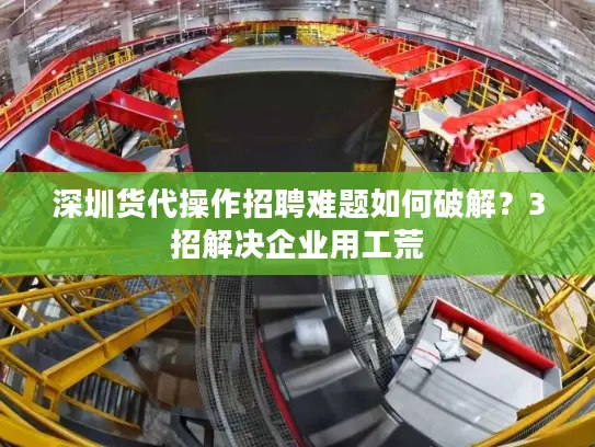 深圳货代操作招聘难题如何破解？3招解决企业用工荒