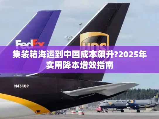 集装箱海运到中国成本飙升?2025年实用降本增效指南