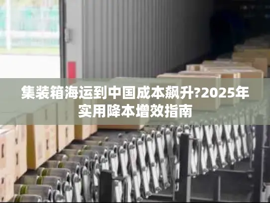 集装箱海运到中国成本飙升?2025年实用降本增效指南