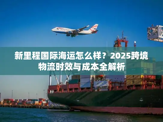 新里程国际海运怎么样？2025跨境物流时效与成本全解析