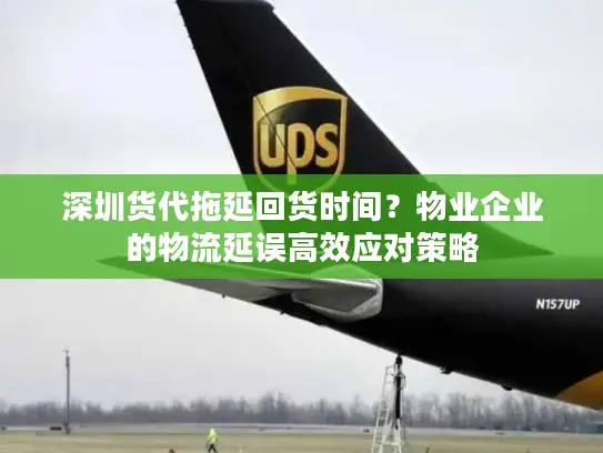 深圳货代拖延回货时间？物业企业的物流延误高效应对策略