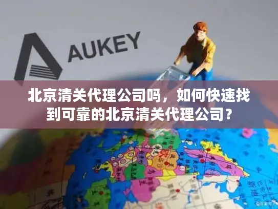 北京清关代理公司吗，如何快速找到可靠的北京清关代理公司？