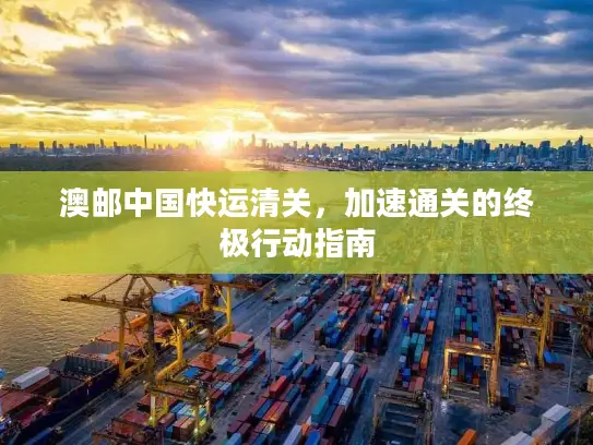 澳邮中国快运清关，加速通关的终极行动指南