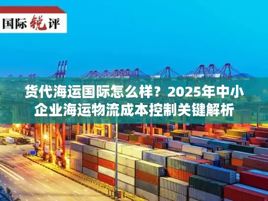 货代海运国际怎么样？2025年中小企业海运物流成本控制关键解析