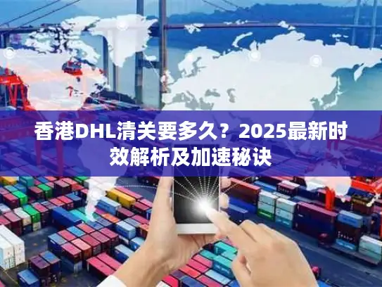 香港DHL清关要多久？2025最新时效解析及加速秘诀