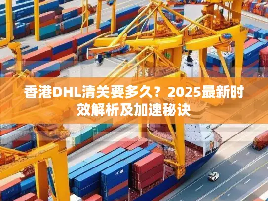 香港DHL清关要多久？2025最新时效解析及加速秘诀