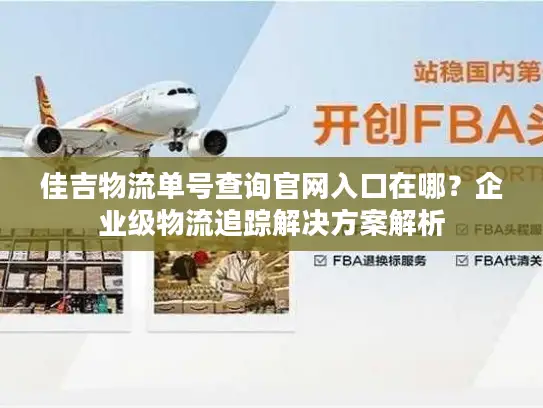 佳吉物流单号查询官网入口在哪？企业级物流追踪解决方案解析