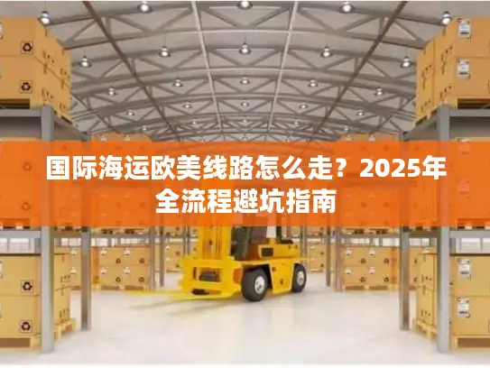 国际海运欧美线路怎么走？2025年全流程避坑指南