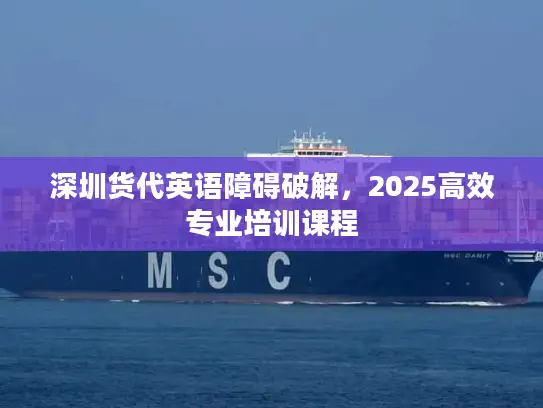 深圳货代英语障碍破解，2025高效专业培训课程