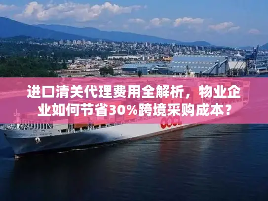 进口清关代理费用全解析，物业企业如何节省30%跨境采购成本？