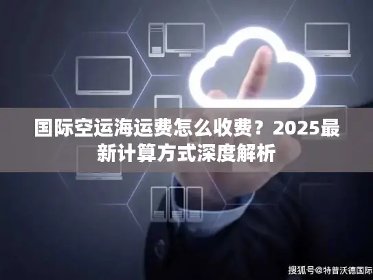 国际空运海运费怎么收费？2025最新计算方式深度解析