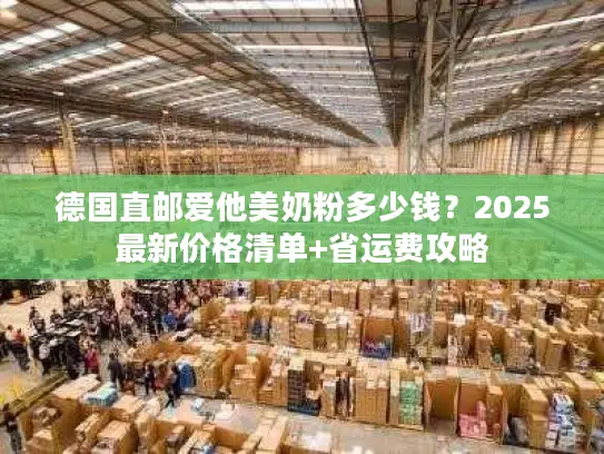 德国直邮爱他美奶粉多少钱？2025最新价格清单+省运费攻略