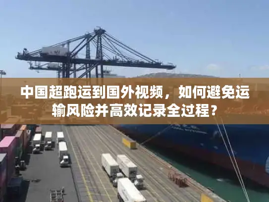 中国超跑运到国外视频，如何避免运输风险并高效记录全过程？