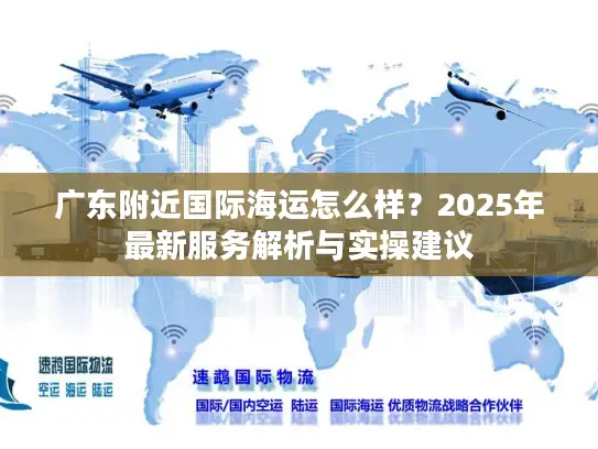 广东附近国际海运怎么样？2025年最新服务解析与实操建议