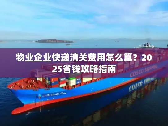 物业企业快递清关费用怎么算？2025省钱攻略指南