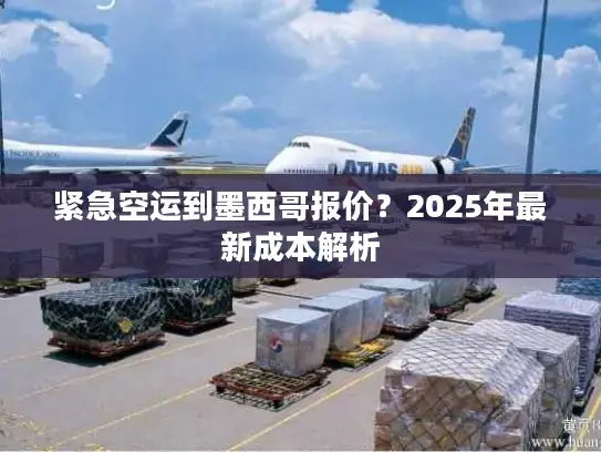 紧急空运到墨西哥报价？2025年最新成本解析
