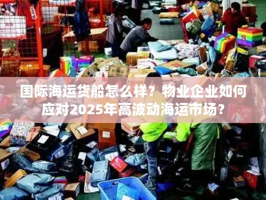 国际海运货船怎么样？物业企业如何应对2025年高波动海运市场？