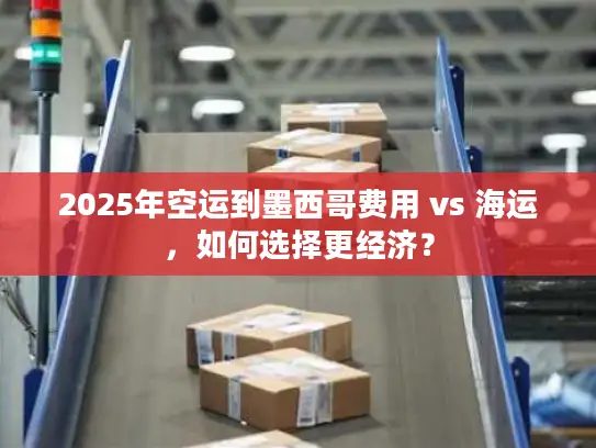 2025年空运到墨西哥费用 vs 海运，如何选择更经济？