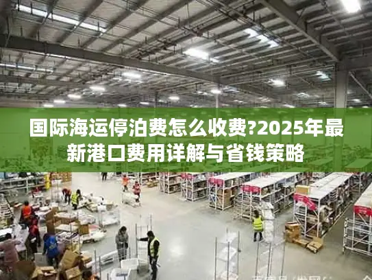 国际海运停泊费怎么收费?2025年最新港口费用详解与省钱策略