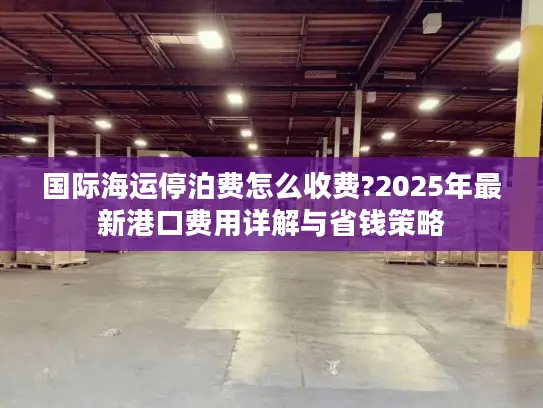 国际海运停泊费怎么收费?2025年最新港口费用详解与省钱策略