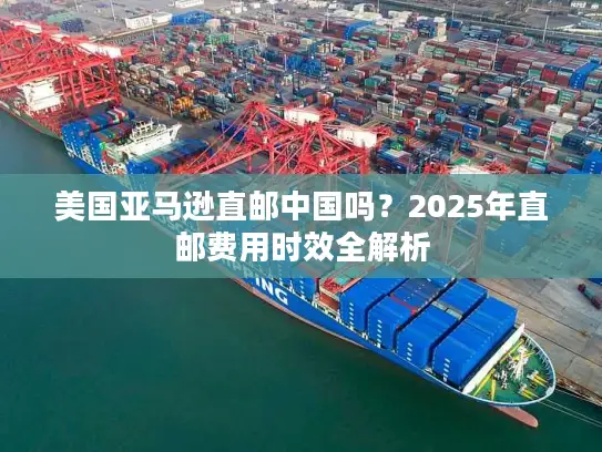 美国亚马逊直邮中国吗？2025年直邮费用时效全解析