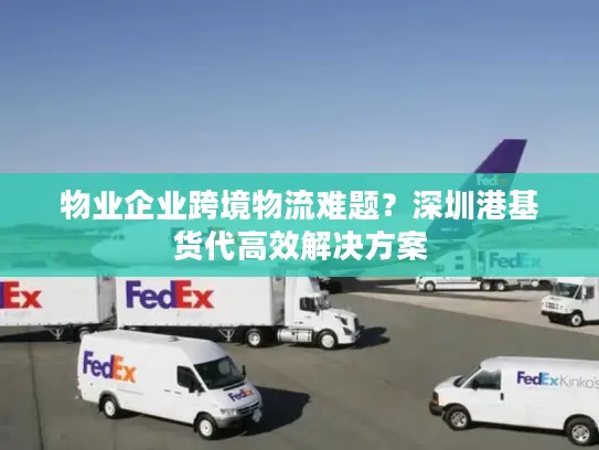 物业企业跨境物流难题？深圳港基货代高效解决方案