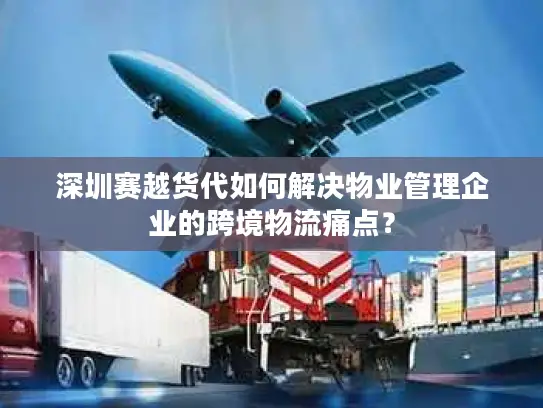 深圳赛越货代如何解决物业管理企业的跨境物流痛点？