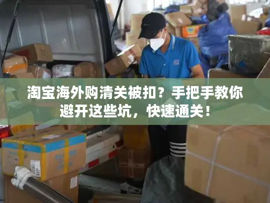淘宝海外购清关被扣？手把手教你避开这些坑，快速通关！