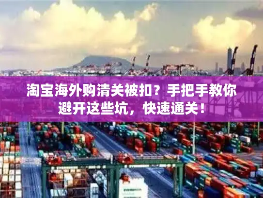 淘宝海外购清关被扣？手把手教你避开这些坑，快速通关！