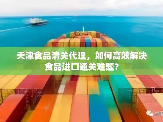 天津食品清关代理，如何高效解决食品进口通关难题？