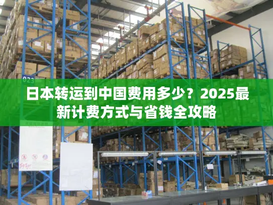 日本转运到中国费用多少？2025最新计费方式与省钱全攻略