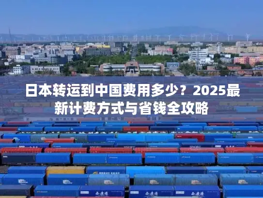 日本转运到中国费用多少？2025最新计费方式与省钱全攻略