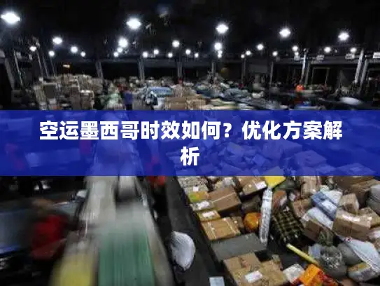 空运墨西哥时效如何？优化方案解析
