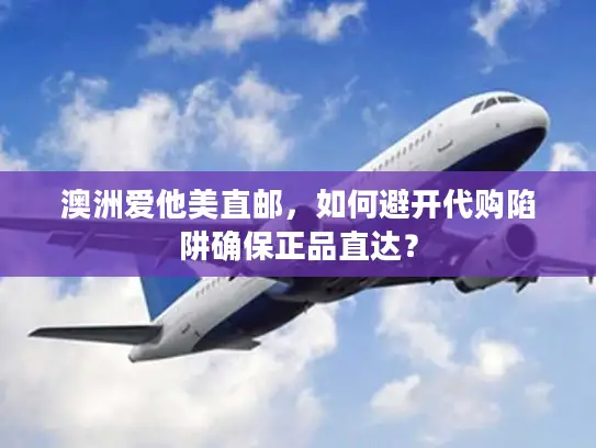 澳洲爱他美直邮，如何避开代购陷阱确保正品直达？