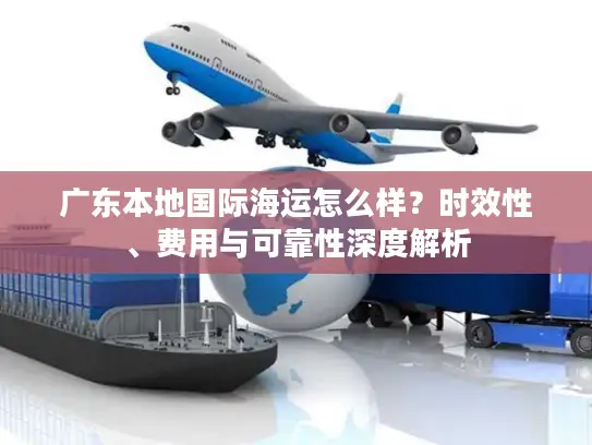 广东本地国际海运怎么样？时效性、费用与可靠性深度解析