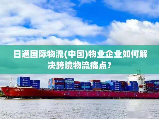 日通国际物流(中国)物业企业如何解决跨境物流痛点？