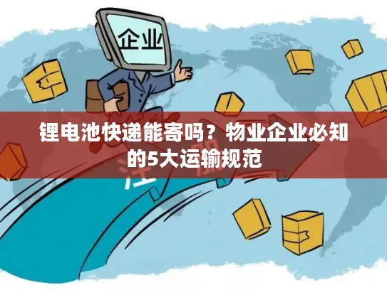 锂电池快递能寄吗？物业企业必知的5大运输规范